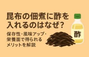 昆布の佃煮に酢を加えるのはなぜ？保存性・風味アップ・栄養面で得られるメリットを解説