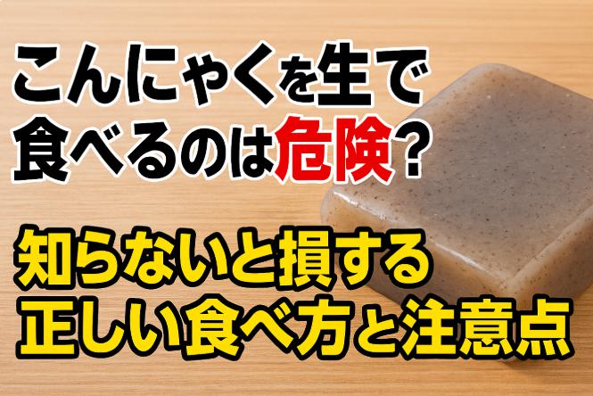 こんにゃくを生でそのまま食べるのは危険？知らないと損する正しい食べ方と注意点
