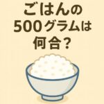 ごはん500gは何合？知らないと損するごはんの量と換算のコツ